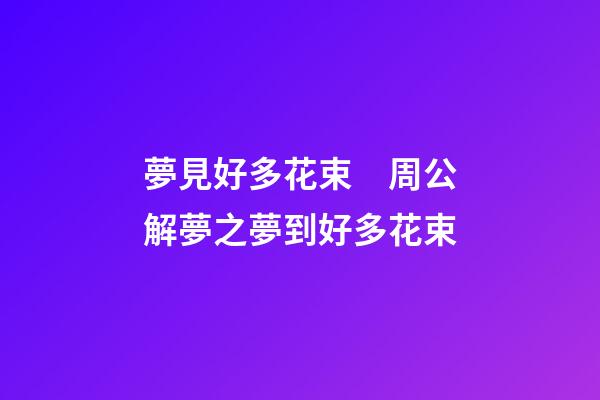夢見好多花束　周公解夢之夢到好多花束